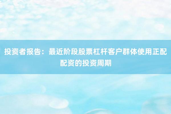 投资者报告：最近阶段股票杠杆客户群体使用正配配资的投资周期