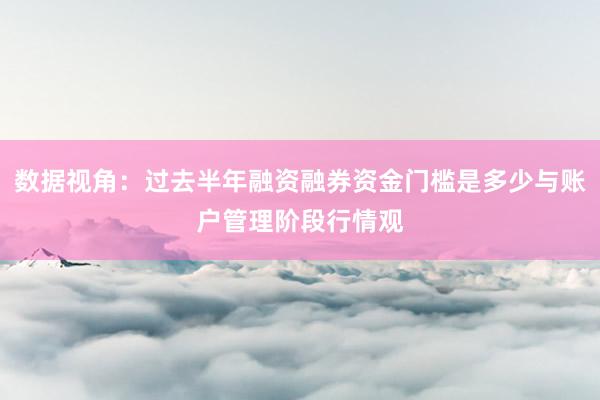 数据视角：过去半年融资融券资金门槛是多少与账户管理阶段行情观