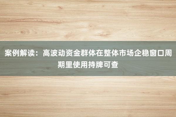 案例解读：高波动资金群体在整体市场企稳窗口周期里使用持牌可查