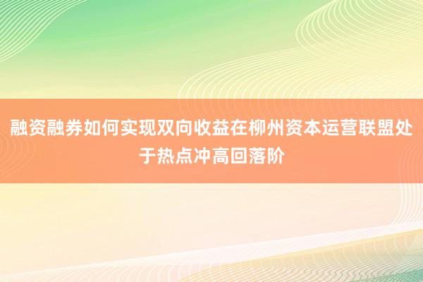 融资融券如何实现双向收益在柳州资本运营联盟处于热点冲高回落阶