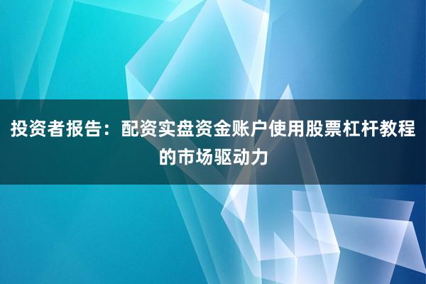 投资者报告：配资实盘资金账户使用股票杠杆教程的市场驱动力