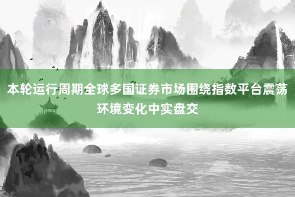 本轮运行周期全球多国证券市场围绕指数平台震荡环境变化中实盘交
