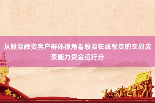 从股票融资客户群体视角看股票在线配资的交易应变能力资金运行分
