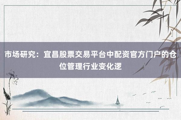 市场研究：宜昌股票交易平台中配资官方门户的仓位管理行业变化逻