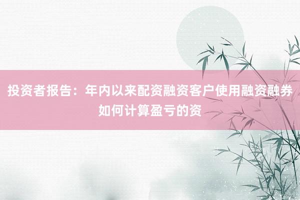 投资者报告：年内以来配资融资客户使用融资融券如何计算盈亏的资