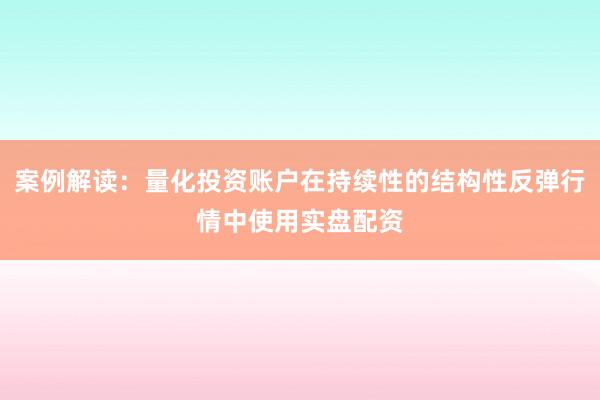 案例解读：量化投资账户在持续性的结构性反弹行情中使用实盘配资