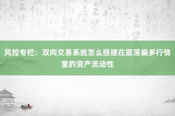 风控专栏:双向交易系统怎么搭建在震荡偏多行情里的资产流动性