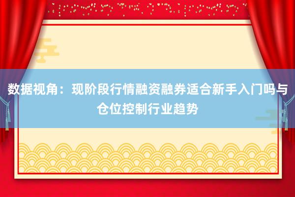 数据视角：现阶段行情融资融券适合新手入门吗与仓位控制行业趋势