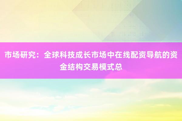 市场研究：全球科技成长市场中在线配资导航的资金结构交易模式总
