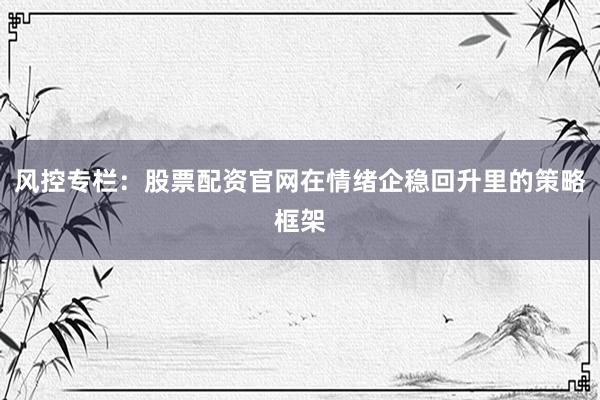 风控专栏：股票配资官网在情绪企稳回升里的策略框架