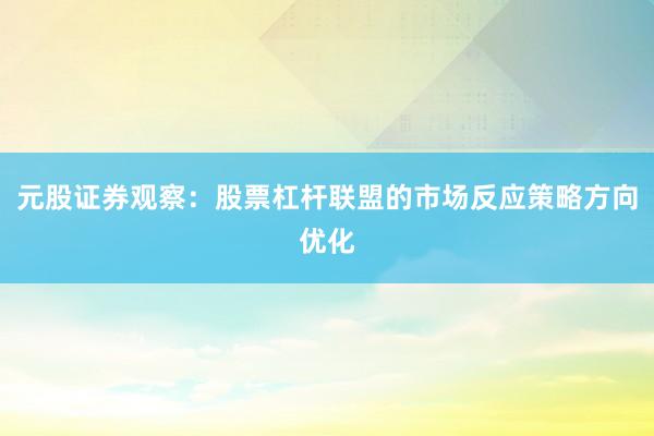 元股证券观察：股票杠杆联盟的市场反应策略方向优化