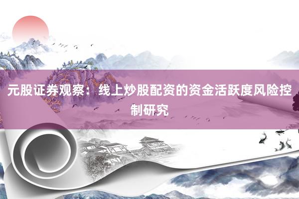 元股证券观察：线上炒股配资的资金活跃度风险控制研究