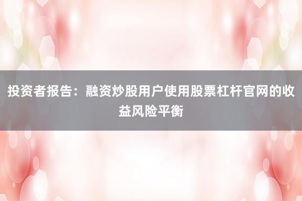 投资者报告:融资炒股用户使用股票杠杆官网的收益风险平衡