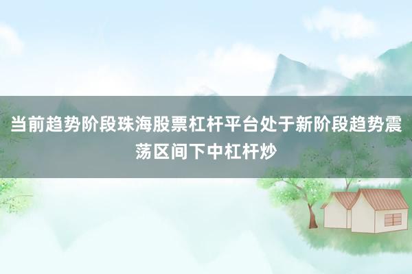 当前趋势阶段珠海股票杠杆平台处于新阶段趋势震荡区间下中杠杆炒