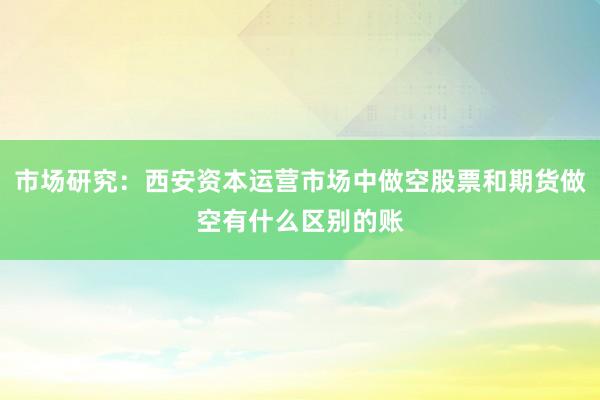 市场研究：西安资本运营市场中做空股票和期货做空有什么区别的账
