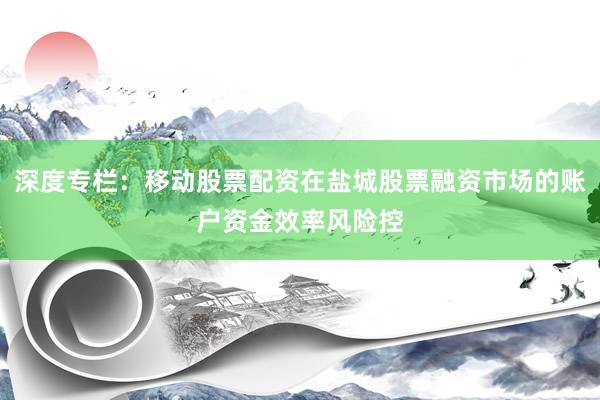 深度专栏：移动股票配资在盐城股票融资市场的账户资金效率风险控