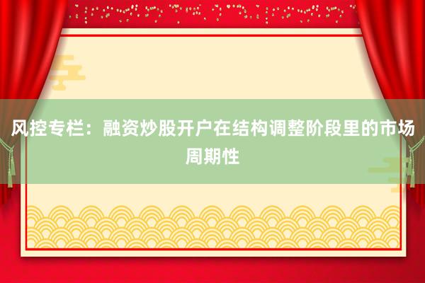 风控专栏：融资炒股开户在结构调整阶段里的市场周期性