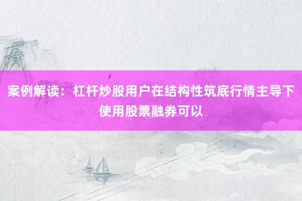 案例解读:杠杆炒股用户在结构性筑底行情主导下使用股票融券可以