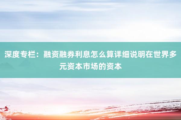 深度专栏：融资融券利息怎么算详细说明在世界多元资本市场的资本