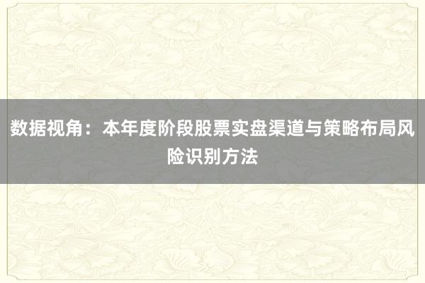 数据视角:本年度阶段股票实盘渠道与策略布局风险识别方法