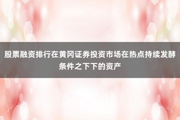 股票融资排行在黄冈证券投资市场在热点持续发酵条件之下下的资产