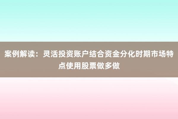 案例解读：灵活投资账户结合资金分化时期市场特点使用股票做多做