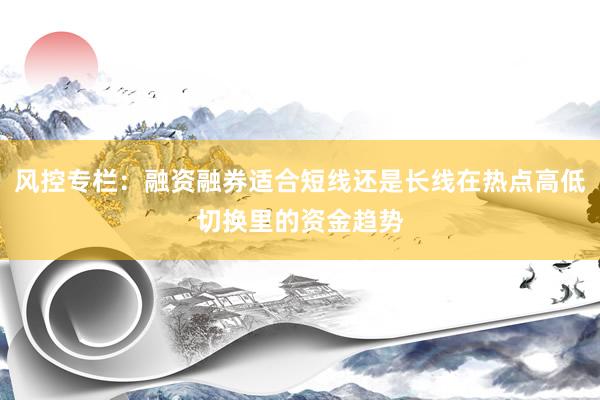 风控专栏：融资融券适合短线还是长线在热点高低切换里的资金趋势
