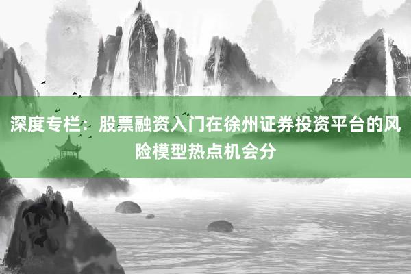 深度专栏：股票融资入门在徐州证券投资平台的风险模型热点机会分