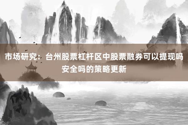 市场研究：台州股票杠杆区中股票融券可以提现吗安全吗的策略更新