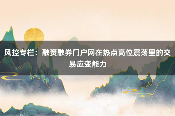 风控专栏：融资融券门户网在热点高位震荡里的交易应变能力