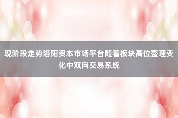 现阶段走势洛阳资本市场平台随着板块高位整理变化中双向交易系统