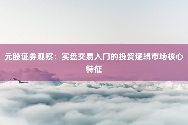 元股证券观察：实盘交易入门的投资逻辑市场核心特征