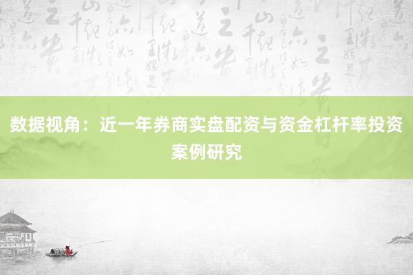 数据视角：近一年券商实盘配资与资金杠杆率投资案例研究