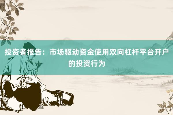 投资者报告：市场驱动资金使用双向杠杆平台开户的投资行为