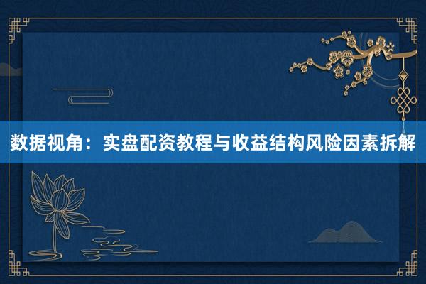 数据视角：实盘配资教程与收益结构风险因素拆解