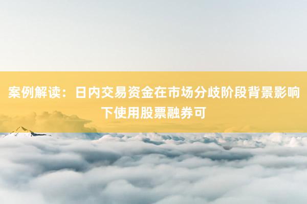 案例解读：日内交易资金在市场分歧阶段背景影响下使用股票融券可