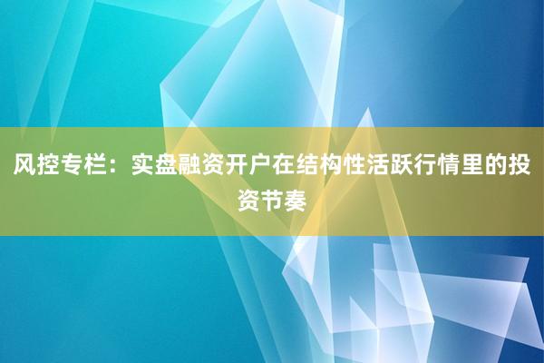 风控专栏：实盘融资开户在结构性活跃行情里的投资节奏