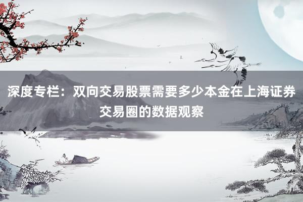 深度专栏：双向交易股票需要多少本金在上海证券交易圈的数据观察