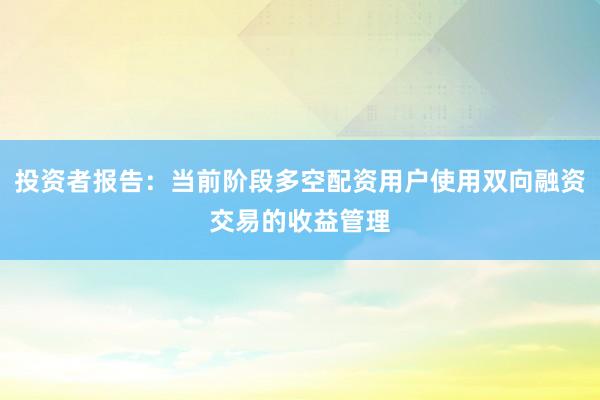 投资者报告：当前阶段多空配资用户使用双向融资交易的收益管理