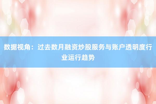 数据视角:过去数月融资炒股服务与账户透明度行业运行趋势