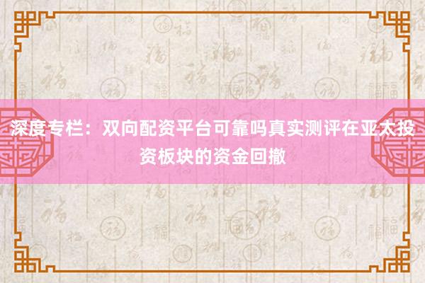 深度专栏：双向配资平台可靠吗真实测评在亚太投资板块的资金回撤