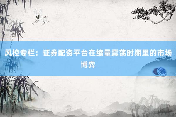 风控专栏：证券配资平台在缩量震荡时期里的市场博弈