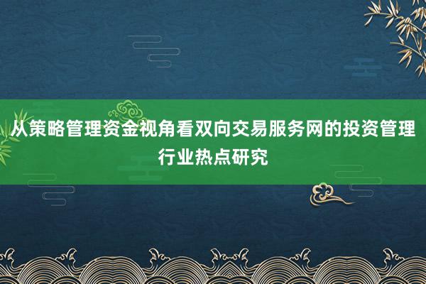 从策略管理资金视角看双向交易服务网的投资管理行业热点研究
