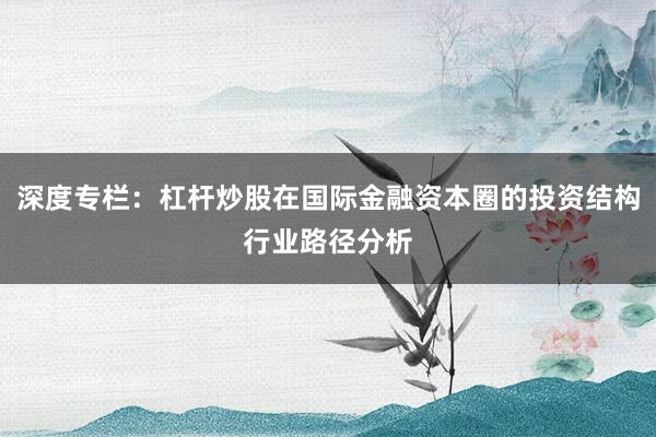 深度专栏：杠杆炒股在国际金融资本圈的投资结构行业路径分析