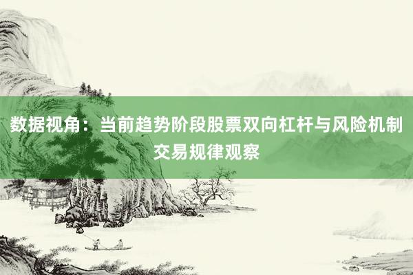 数据视角：当前趋势阶段股票双向杠杆与风险机制交易规律观察