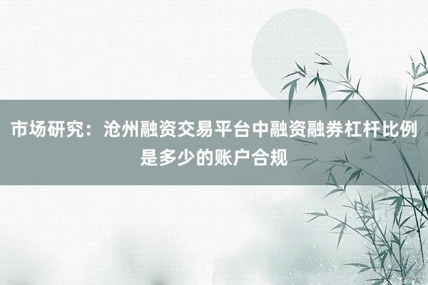 市场研究：沧州融资交易平台中融资融券杠杆比例是多少的账户合规