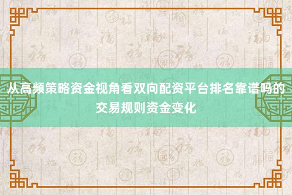 从高频策略资金视角看双向配资平台排名靠谱吗的交易规则资金变化