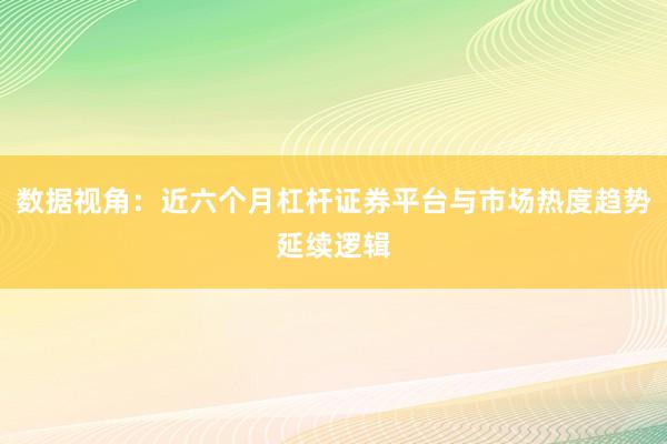 数据视角：近六个月杠杆证券平台与市场热度趋势延续逻辑