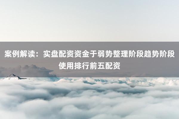案例解读：实盘配资资金于弱势整理阶段趋势阶段使用排行前五配资