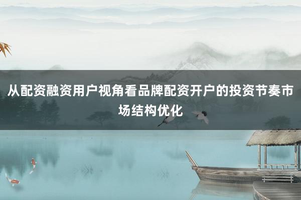 从配资融资用户视角看品牌配资开户的投资节奏市场结构优化